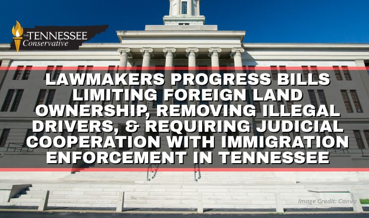 Lawmakers Progress Bills Limiting Foreign Land Ownership, Removing Illegal Drivers, & Requiring Judicial Cooperation With Immigration Enforcement In Tennessee | Tennessee Conservative