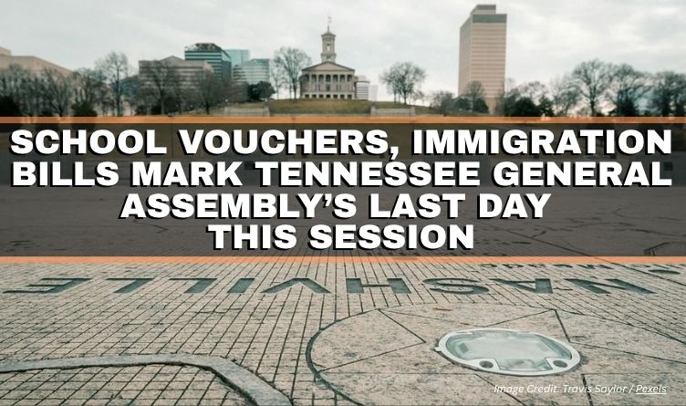 School Vouchers, Immigration Bills Mark Tennessee General Assembly’s Last Day This Session