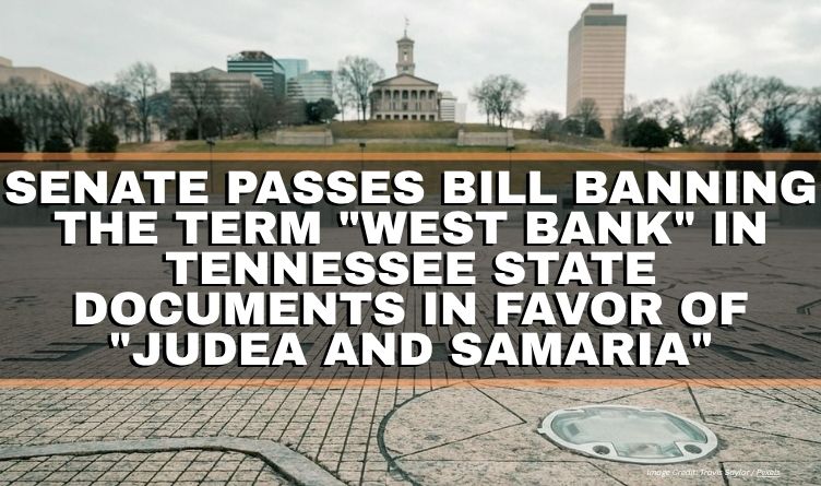 Senate Passes Bill Banning The Term "West Bank" In Tennessee State Documents In Favor Of "Judea And Samaria"