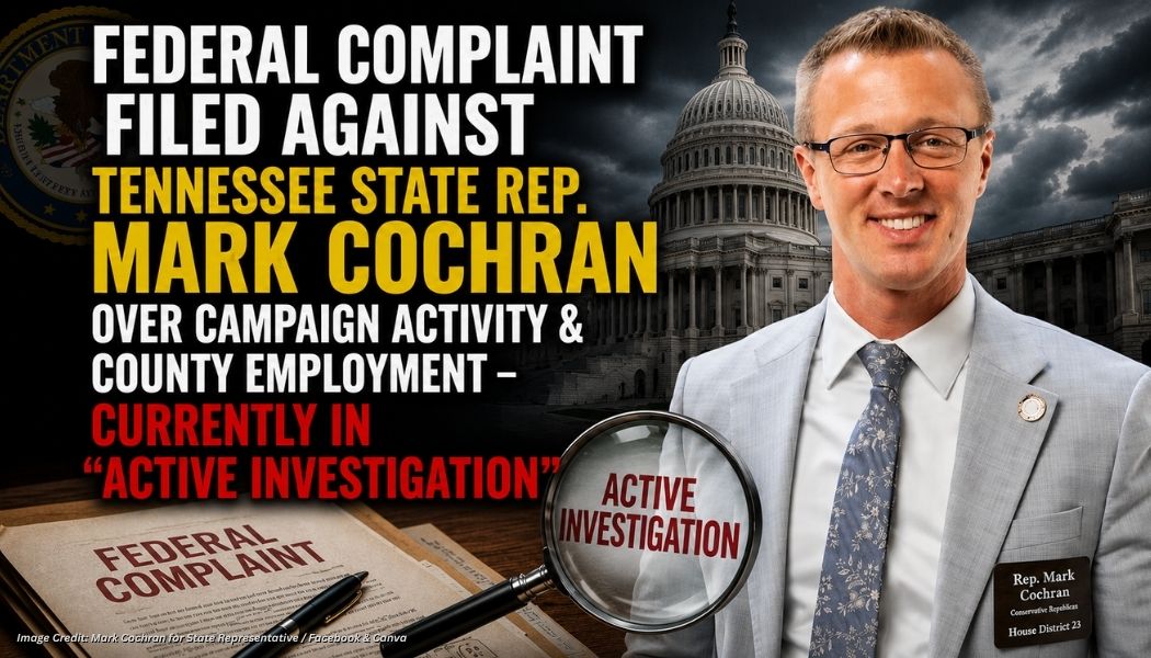 Federal Complaint Filed Against Tennessee State Rep. Mark Cochran Over Campaign Activity & County Employment - Currently In “Active Investigation”